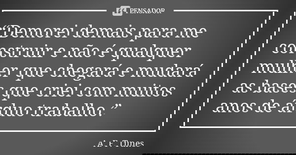 “Demorei demais para me construir e não é qualquer mulher que chegará e mudará as bases que criei com muitos anos de árduo trabalho.”... Frase de A.F. Tunes.