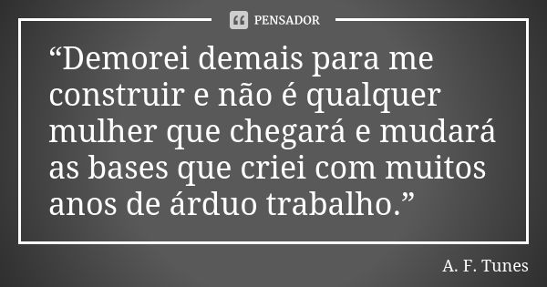 “Demorei demais para me construir e não é qualquer mulher que chegará e mudará as bases que criei com muitos anos de árduo trabalho.”... Frase de A.F. Tunes.