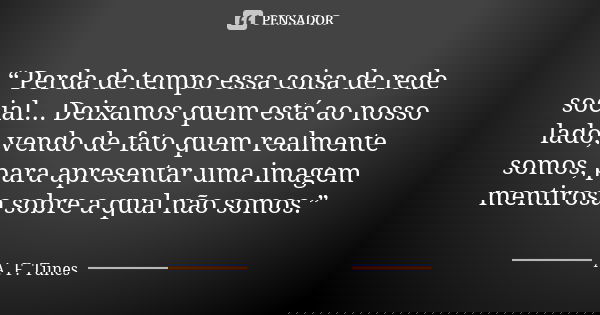 “ Perda de tempo essa coisa de rede social... Deixamos quem está ao nosso lado, vendo de fato quem realmente somos, para apresentar uma imagem mentirosa sobre a... Frase de A. F. Tunes.