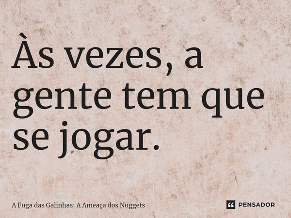 ⁠Às vezes, a gente tem que se jogar.... Frase de A Fuga das Galinhas: A Ameaça dos Nuggets.