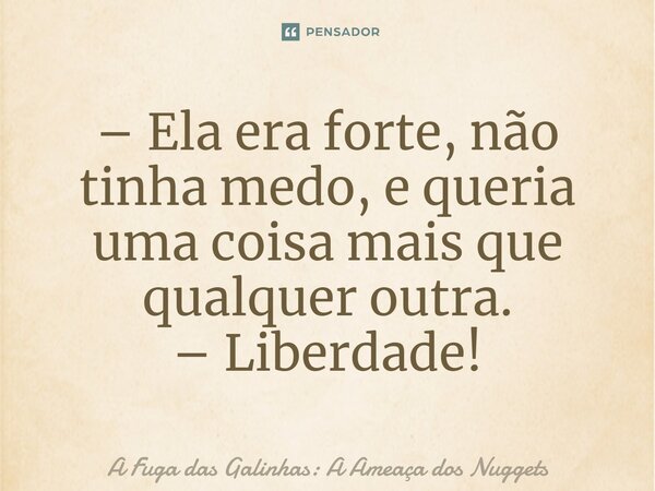 ⁠– Ela era forte, não tinha medo, e queria uma coisa mais que qualquer outra. – Liberdade!... Frase de A Fuga das Galinhas: A Ameaça dos Nuggets.