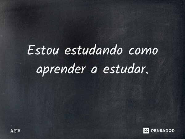 ⁠Estou estudando como aprender a estudar.... Frase de A.F.V.