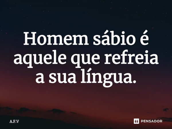 Homem sábio é aquele que refreia a sua língua.... Frase de A.F.V.