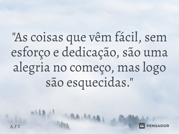 ⁠"As coisas que vêm fácil, sem esforço e dedicação, são uma alegria no começo, mas logo são esquecidas."... Frase de A.F.V.