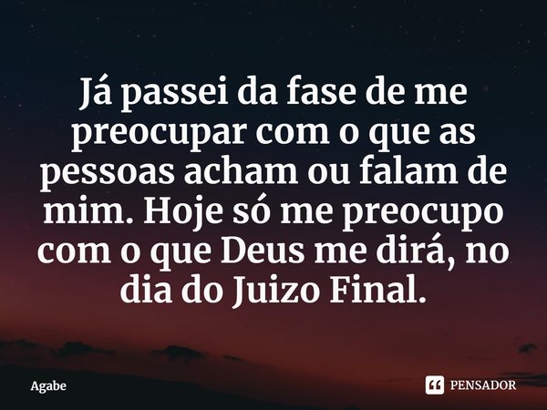 ⁠Já passei da fase de me preocupar com o que as pessoas acham ou falam de mim. Hoje só me preocupo com o que Deus me dirá, no dia do Juizo Final.... Frase de Agabe.