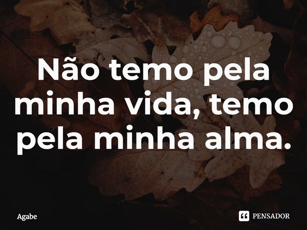 ⁠Não temo pela minha vida, temo pela minha alma.... Frase de Agabe.