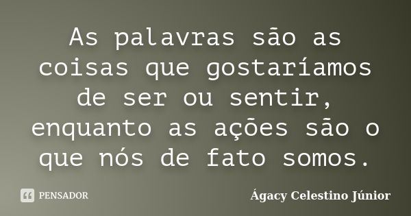 As palavras são as coisas que gostaríamos de ser ou sentir, enquanto as ações são o que nós de fato somos.... Frase de Ágacy Celestino Júnior.