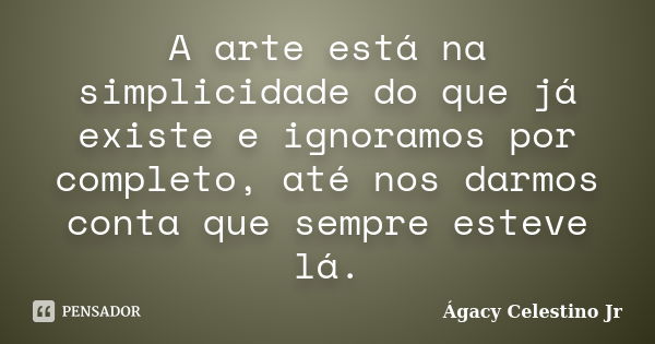 A arte está na simplicidade do que já existe e ignoramos por completo, até nos darmos conta que sempre esteve lá.... Frase de Ágacy Celestino Jr.