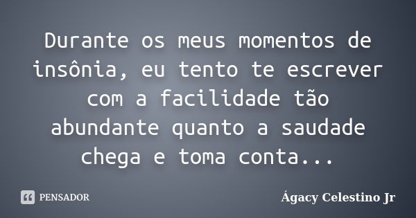 Durante os meus momentos de insônia, eu tento te escrever com a facilidade tão abundante quanto a saudade chega e toma conta...... Frase de Ágacy Celestino Jr.