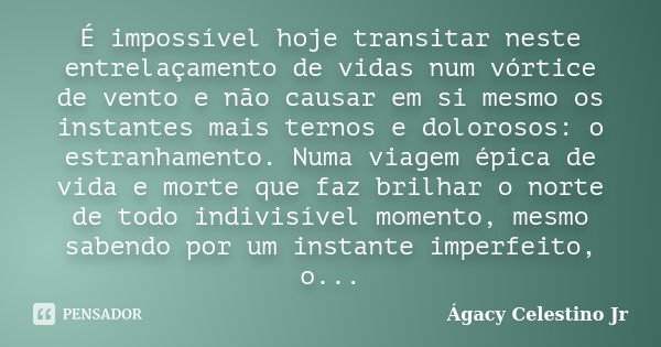 É impossível hoje transitar neste entrelaçamento de vidas num vórtice de vento e não causar em si mesmo os instantes mais ternos e dolorosos: o estranhamento. N... Frase de Ágacy Celestino Jr.