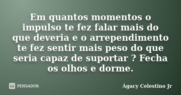 Em quantos momentos o impulso te fez falar mais do que deveria e o arrependimento te fez sentir mais peso do que seria capaz de suportar ? Fecha os olhos e dorm... Frase de Ágacy Celestino Jr.