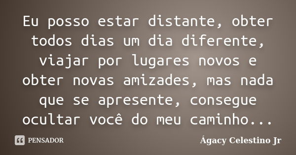 Eu posso estar distante, obter todos dias um dia diferente, viajar por lugares novos e obter novas amizades, mas nada que se apresente, consegue ocultar você do... Frase de Ágacy Celestino Jr.