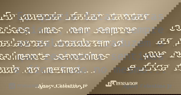 Eu queria falar tantas coisas, mas nem sempre as palavras traduzem o que realmente sentimos e fica tudo no mesmo...... Frase de Ágacy Celestino Jr.