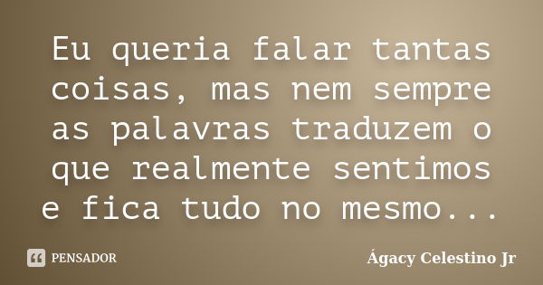 Eu queria falar tantas coisas, mas nem sempre as palavras traduzem o que realmente sentimos e fica tudo no mesmo...... Frase de Ágacy Celestino Jr.