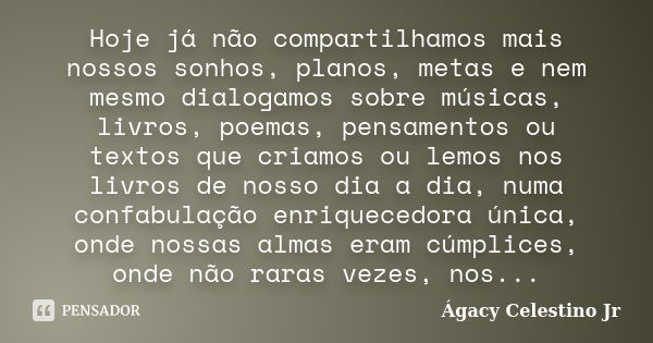 Hoje já não compartilhamos mais nossos sonhos, planos, metas e nem mesmo dialogamos sobre músicas, livros, poemas, pensamentos ou textos que criamos ou lemos no... Frase de Ágacy Celestino Jr.