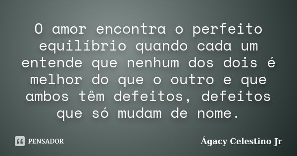 O amor encontra o perfeito equilíbrio quando cada um entende que nenhum dos dois é melhor do que o outro e que ambos têm defeitos, defeitos que só mudam de nome... Frase de Ágacy Celestino Jr.