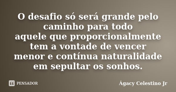 O desafio só será grande pelo caminho para todo aquele que proporcionalmente tem a vontade de vencer menor e contínua naturalidade em sepultar os sonhos.... Frase de Ágacy Celestino Jr.