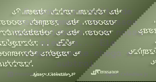 O medo tira muito de nosso tempo, de nossas oportunidades e de nossa alegria... Ele simplesmente chega e subtrai.... Frase de Ágacy Celestino Jr.
