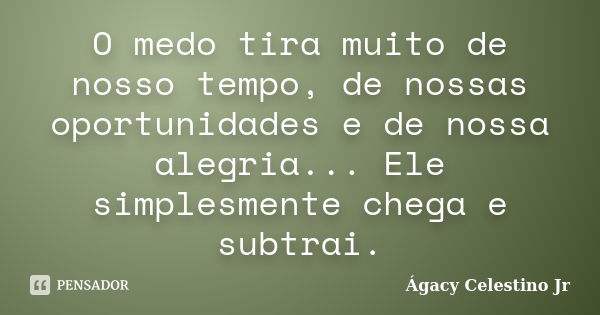 O medo tira muito de nosso tempo, de nossas oportunidades e de nossa alegria... Ele simplesmente chega e subtrai.... Frase de Ágacy Celestino Jr.