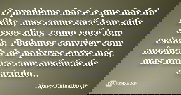 O problema não é o que não foi dito, mas como você tem sido esses dias, como você tem estado. Podemos conviver com ausência de palavras entre nós, mas nunca com... Frase de Ágacy Celestino Jr.