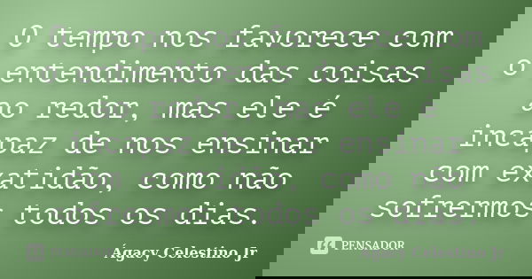 O tempo nos favorece com o entendimento das coisas ao redor, mas ele é incapaz de nos ensinar com exatidão, como não sofrermos todos os dias.... Frase de Ágacy Celestino Jr.