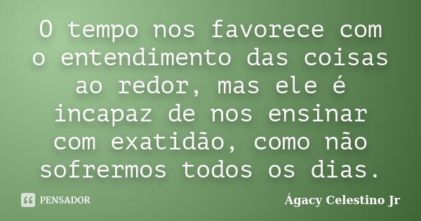 O tempo nos favorece com o entendimento das coisas ao redor, mas ele é incapaz de nos ensinar com exatidão, como não sofrermos todos os dias.... Frase de Ágacy Celestino Jr.