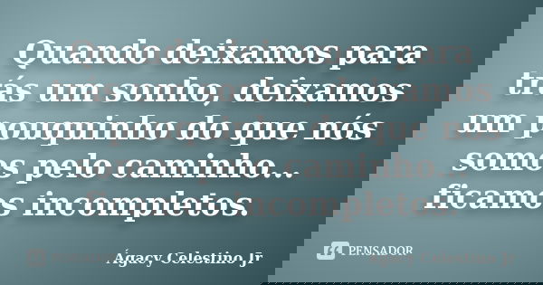 Quando deixamos para trás um sonho, deixamos um pouquinho do que nós somos pelo caminho... ficamos incompletos.... Frase de Ágacy Celestino Jr.