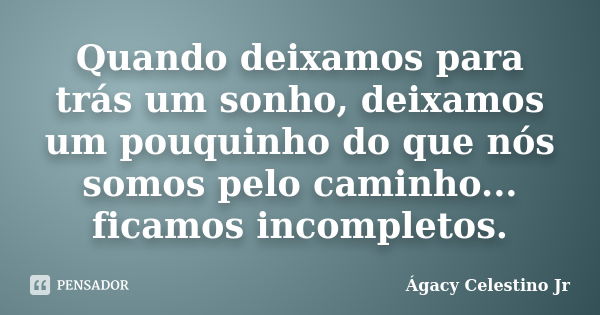 Quando deixamos para trás um sonho, deixamos um pouquinho do que nós somos pelo caminho... ficamos incompletos.... Frase de Ágacy Celestino Jr.