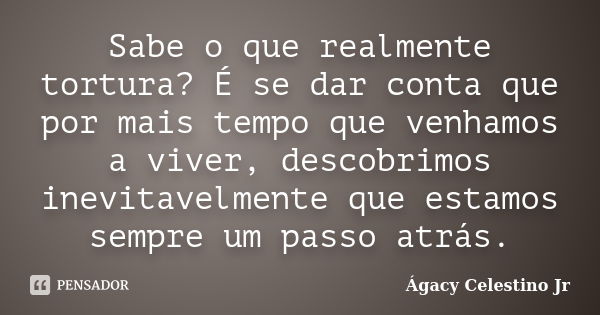 Sabe o que realmente tortura? É se dar conta que por mais tempo que venhamos a viver, descobrimos inevitavelmente que estamos sempre um passo atrás.... Frase de Ágacy Celestino Jr.