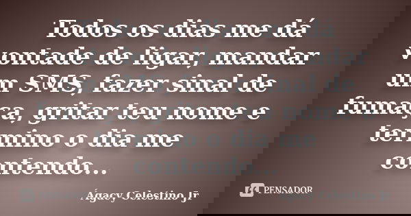 Todos os dias me dá vontade de ligar, mandar um SMS, fazer sinal de fumaça, gritar teu nome e termino o dia me contendo...... Frase de Ágacy Celestino Jr.