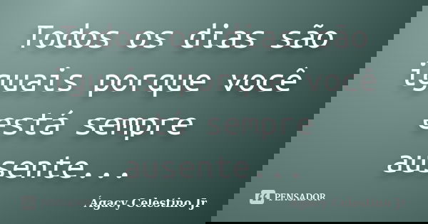 Todos os dias são iguais porque você está sempre ausente...... Frase de Ágacy Celestino Jr.