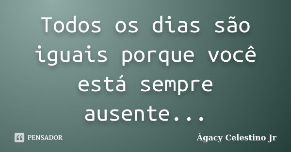 Todos os dias são iguais porque você está sempre ausente...... Frase de Ágacy Celestino Jr.