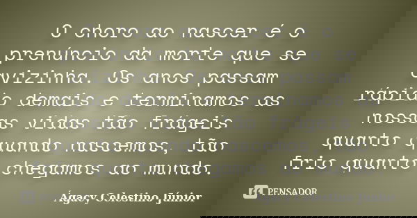 O choro ao nascer é o prenúncio da morte que se avizinha. Os anos passam rápido demais e terminamos as nossas vidas tão frágeis quanto quando nascemos, tão frio... Frase de Ágacy Celestino Júnior.