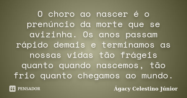 O choro ao nascer é o prenúncio da morte que se avizinha. Os anos passam rápido demais e terminamos as nossas vidas tão frágeis quanto quando nascemos, tão frio... Frase de Ágacy Celestino Júnior.