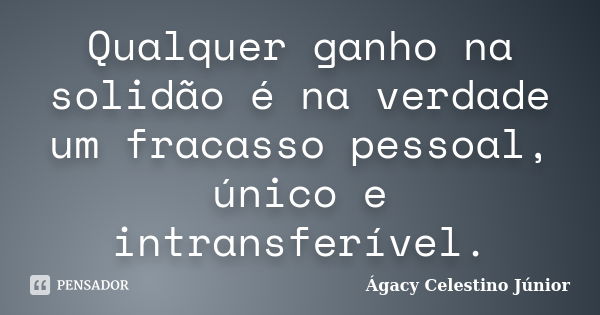 Qualquer ganho na solidão é na verdade um fracasso pessoal, único e intransferível.... Frase de Ágacy Celestino Júnior.