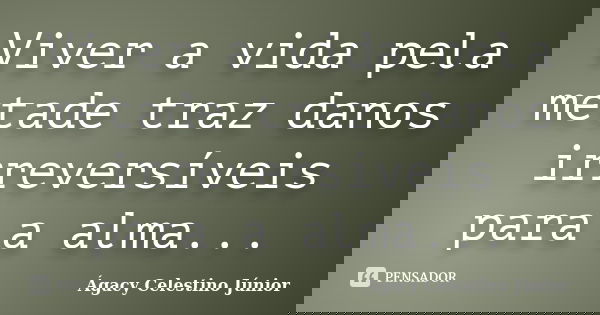 Viver a vida pela metade traz danos irreversíveis para a alma...... Frase de Ágacy Celestino Júnior.