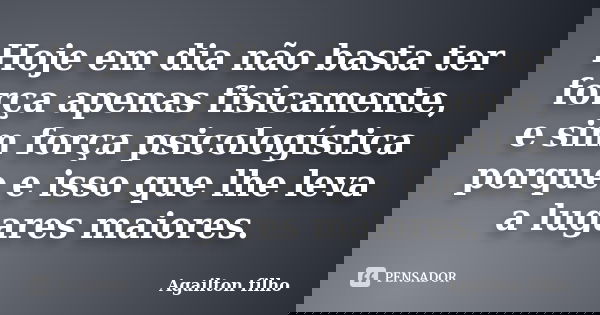 Hoje em dia não basta ter força apenas fisicamente, e sim força psicologística porque e isso que lhe leva a lugares maiores.... Frase de Agailton filho.