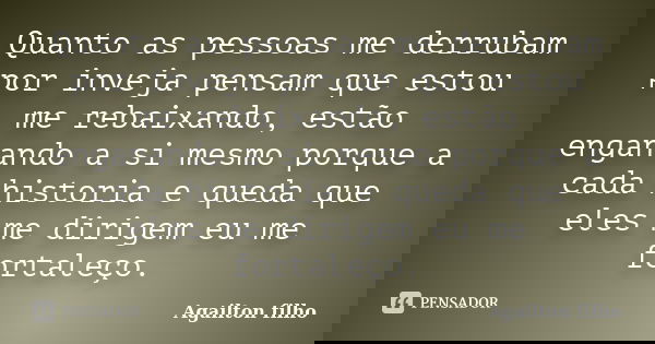 Quanto as pessoas me derrubam por inveja pensam que estou me rebaixando, estão enganando a si mesmo porque a cada historia e queda que eles me dirigem eu me for... Frase de Agailton filho.