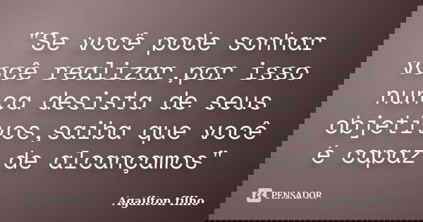 "Se você pode sonhar você realizar,por isso nunca desista de seus objetivos,saiba que você é capaz de alcançamos"... Frase de Agailton filho.