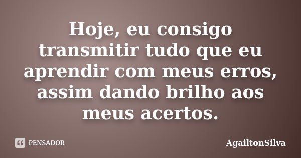 Hoje, eu consigo transmitir tudo que eu aprendir com meus erros, assim dando brilho aos meus acertos.... Frase de AgailtonSilva.