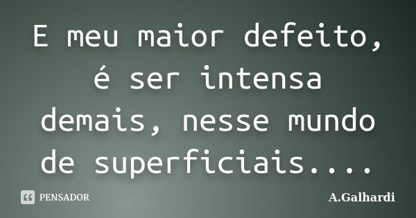 E meu maior defeito, é ser intensa demais, nesse mundo de superficiais....... Frase de A.Galhardi.