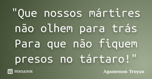 "Que nossos mártires não olhem para trás Para que não fiquem presos no tártaro!"... Frase de Agamenon Troyan.