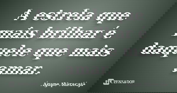 A estrela que mais brilhar é daquele que mais amar.... Frase de Ágape Maracajá.