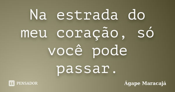 Na estrada do meu coração, só você pode passar.... Frase de Ágape Maracajá.