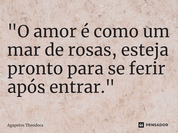 ⁠"O amor é como um mar de rosas, esteja pronto para se ferir após entrar."... Frase de Agapetos Theodora.