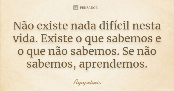 Não existe nada difícil nesta vida. Existe o que sabemos e o que não sabemos. Se não sabemos, aprendemos.... Frase de Agapetreis.