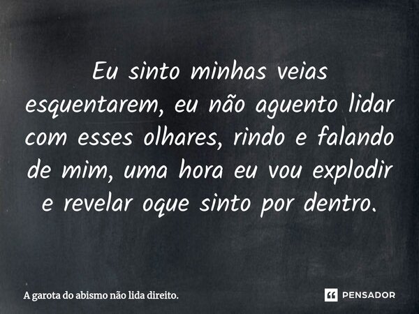 ⁠Eu sinto minhas veias esquentarem, eu não aguento lidar com esses olhares, rindo e falando de mim, uma hora eu vou explodir e revelar oque sinto por dentro.... Frase de A garota do abismo não lida direito..