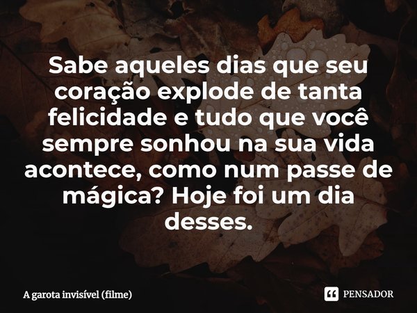 ⁠Sabe aqueles dias que seu coração explode de tanta felicidade e tudo que você sempre sonhou na sua vida acontece, como num passe de mágica? Hoje foi um dia des... Frase de A garota invisível (filme).