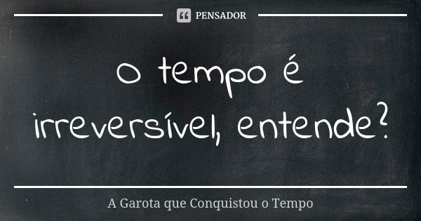 O tempo é irreversível, entende?... Frase de A Garota que Conquistou o Tempo.