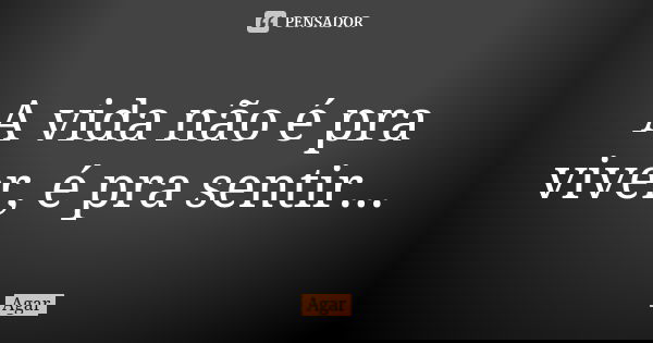 A vida não é pra viver, é pra sentir...... Frase de Agar.
